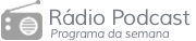 R�dio Podcast - Programa da semana